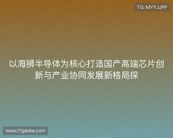以海狮半导体为核心打造国产高端芯片创新与产业协同发展新格局探