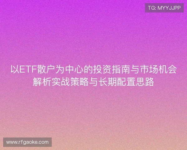 以ETF散户为中心的投资指南与市场机会解析实战策略与长期配置思路